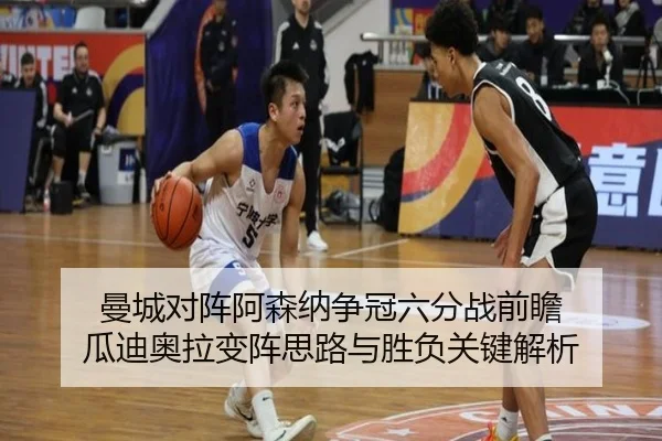 曼城对阵阿森纳争冠六分战前瞻 瓜迪奥拉变阵思路与胜负关键解析