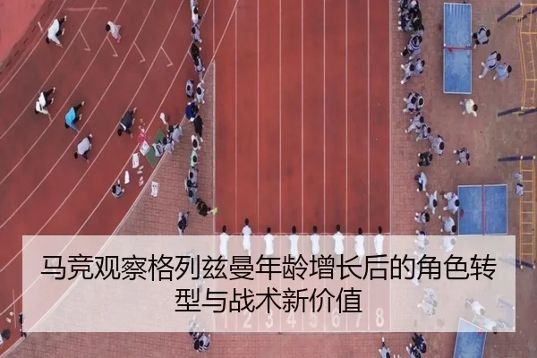 马竞观察格列兹曼年龄增长后的角色转型与战术新价值